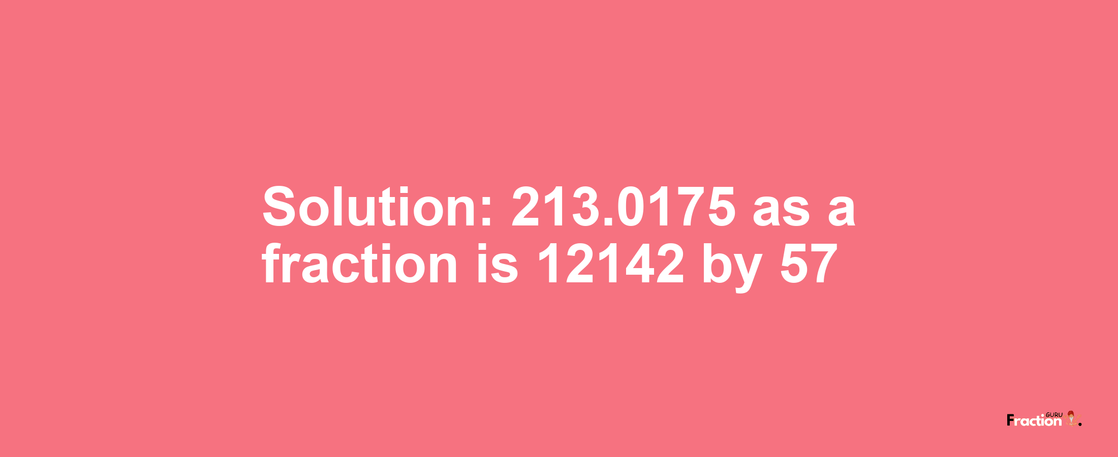 Solution:213.0175 as a fraction is 12142/57